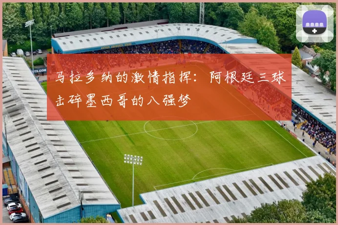 马拉多纳的激情指挥：阿根廷三球击碎墨西哥的八强梦