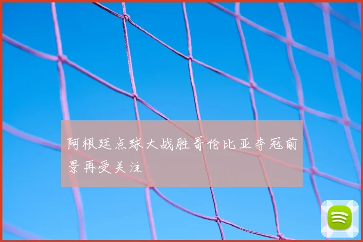 阿根廷点球大战胜哥伦比亚夺冠前景再受关注