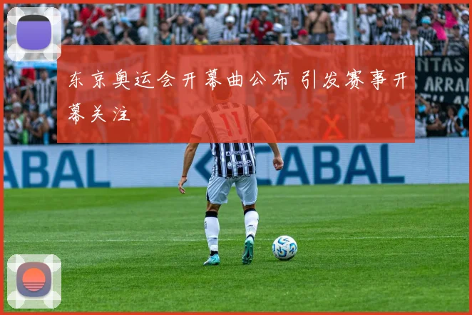 东京奥运会开幕曲公布 引发赛事开幕关注