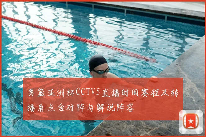 男篮亚洲杯CCTV5直播时间赛程及转播看点含对阵与解说阵容