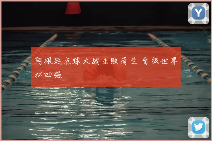 阿根廷点球大战击败荷兰 晋级世界杯四强