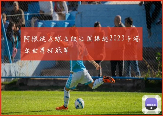 阿根廷点球击败法国捧起2023卡塔尔世界杯冠军