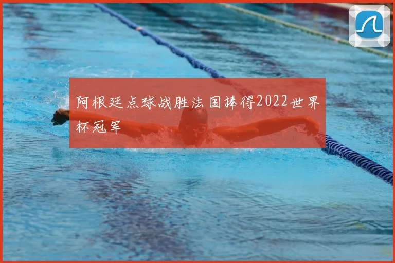 阿根廷点球战胜法国捧得2022世界杯冠军