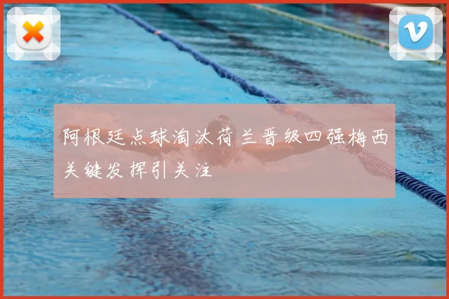 阿根廷点球淘汰荷兰晋级四强梅西关键发挥引关注