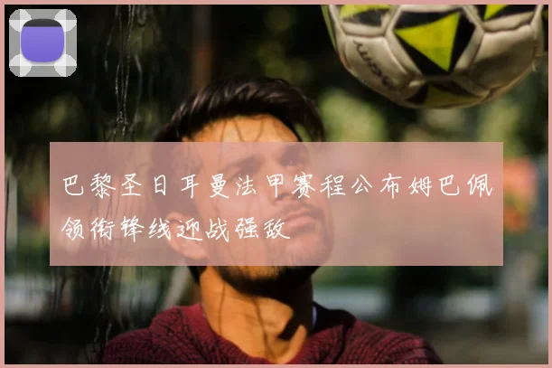 巴黎圣日耳曼法甲赛程公布姆巴佩领衔锋线迎战强敌