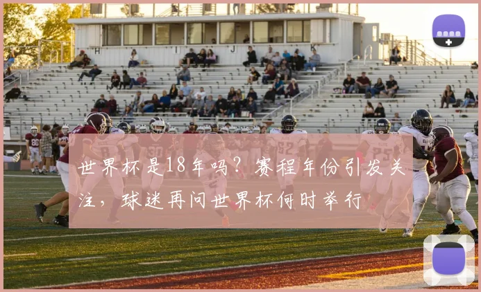 世界杯是18年吗？赛程年份引发关注，球迷再问世界杯何时举行