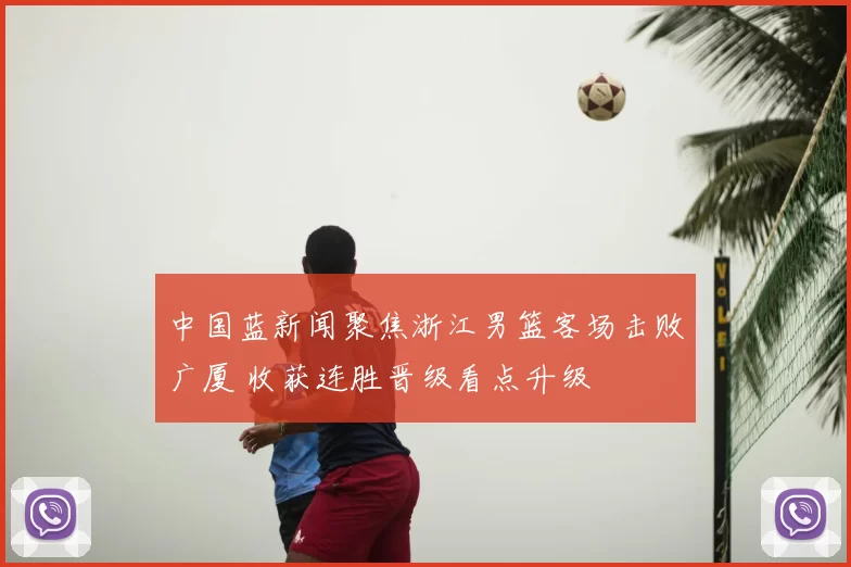 中国蓝新闻聚焦浙江男篮客场击败广厦 收获连胜晋级看点升级