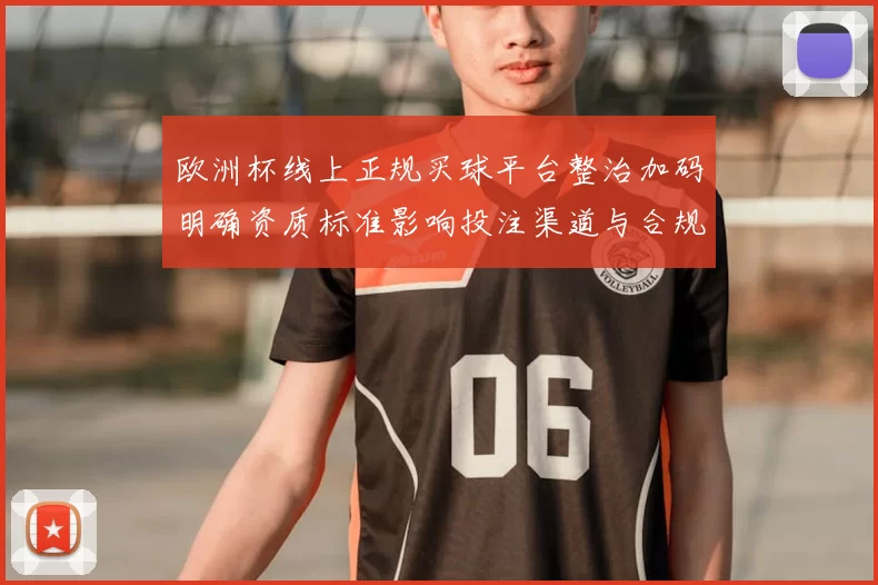 欧洲杯线上正规买球平台整治加码明确资质标准影响投注渠道与合规运营