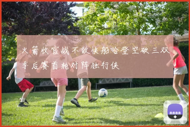 火箭收官战不敌快船哈登空砍三双季后赛首轮对阵独行侠