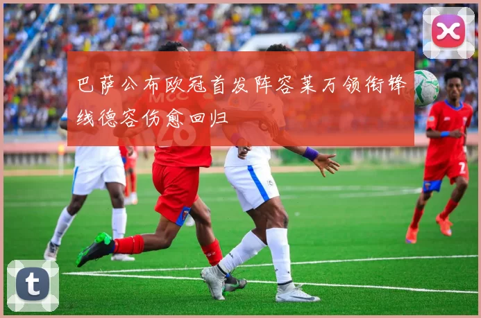 巴萨公布欧冠首发阵容莱万领衔锋线德容伤愈回归
