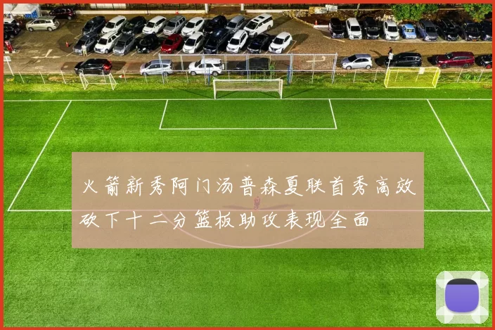 火箭新秀阿门汤普森夏联首秀高效砍下十二分篮板助攻表现全面
