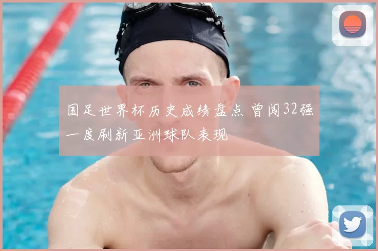国足世界杯历史成绩盘点 曾闯32强一度刷新亚洲球队表现