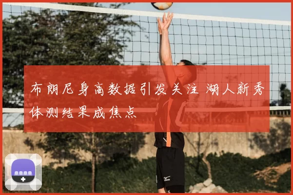 布朗尼身高数据引发关注 湖人新秀体测结果成焦点