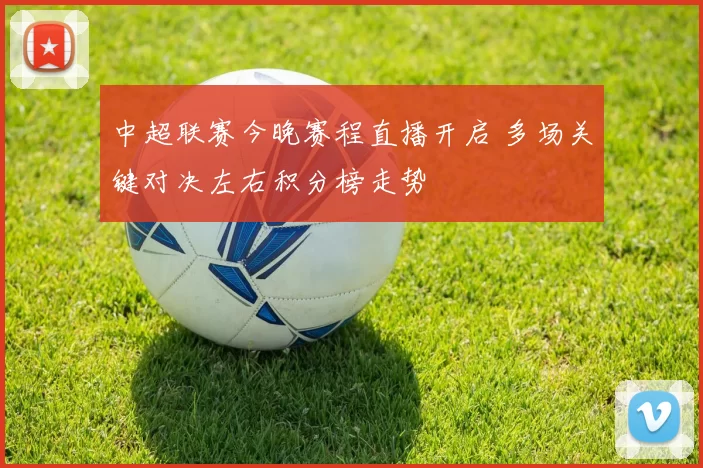 中超联赛今晚赛程直播开启 多场关键对决左右积分榜走势