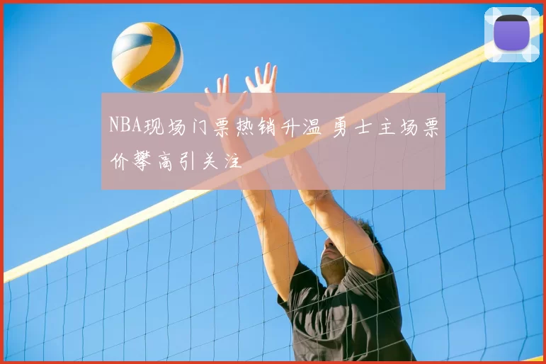 NBA现场门票热销升温 勇士主场票价攀高引关注