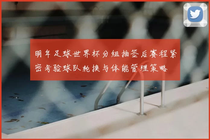明年足球世界杯分组抽签后赛程紧密考验球队轮换与体能管理策略