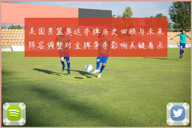 美国男篮奥运夺牌历史回顾与未来阵容调整对金牌争夺影响关键看点