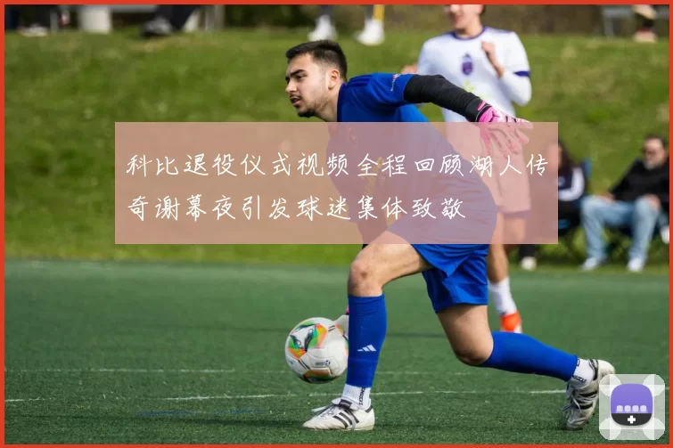 科比退役仪式视频全程回顾湖人传奇谢幕夜引发球迷集体致敬