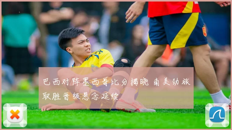 巴西对阵墨西哥比分揭晓 南美劲旅取胜晋级悬念延续