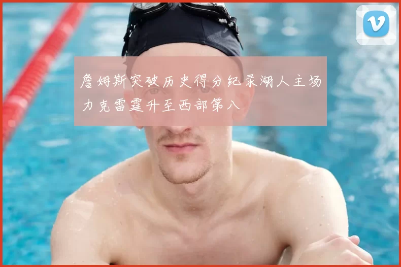詹姆斯突破历史得分纪录湖人主场力克雷霆升至西部第八