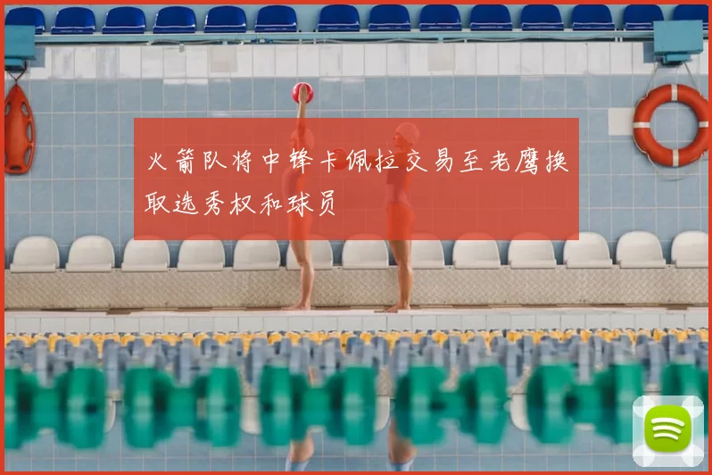 火箭队将中锋卡佩拉交易至老鹰换取选秀权和球员