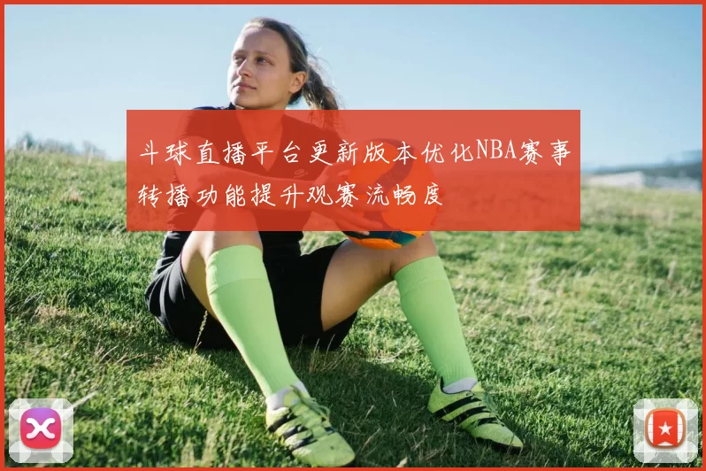 斗球直播平台更新版本优化NBA赛事转播功能提升观赛流畅度