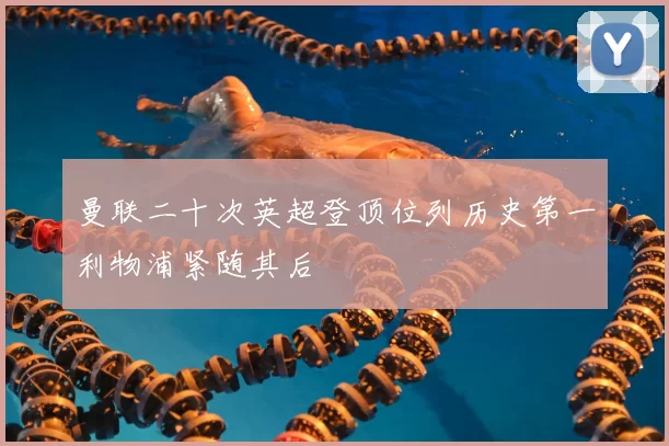 曼联二十次英超登顶位列历史第一利物浦紧随其后