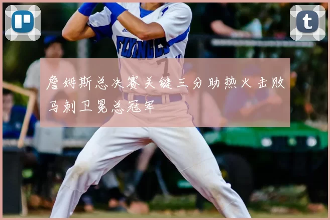 詹姆斯总决赛关键三分助热火击败马刺卫冕总冠军