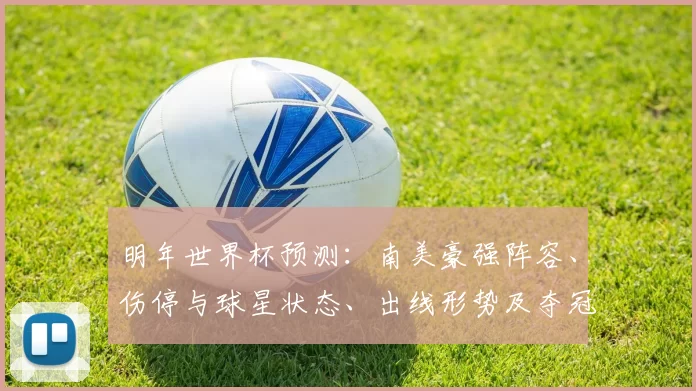 明年世界杯预测：南美豪强阵容、伤停与球星状态、出线形势及夺冠看点