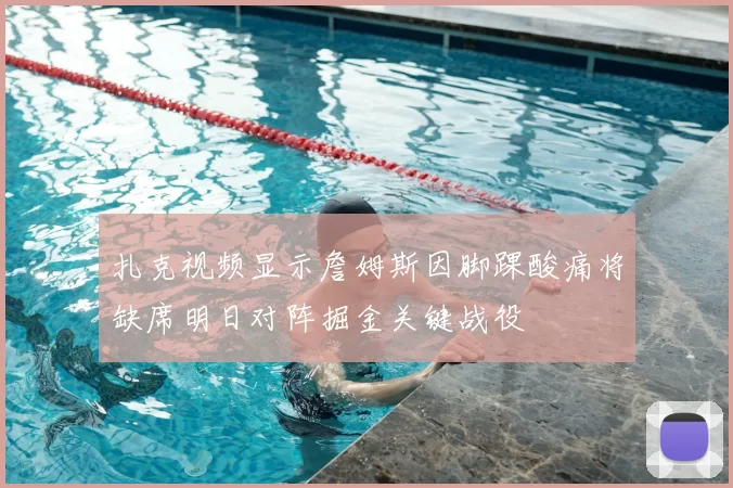 扎克视频显示詹姆斯因脚踝酸痛将缺席明日对阵掘金关键战役