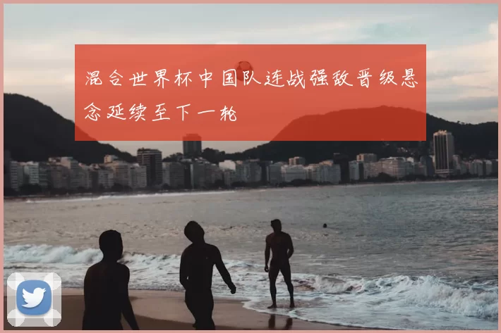 混合世界杯中国队连战强敌晋级悬念延续至下一轮