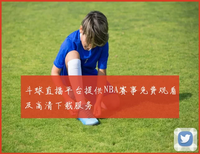 斗球直播平台提供NBA赛事免费观看及高清下载服务