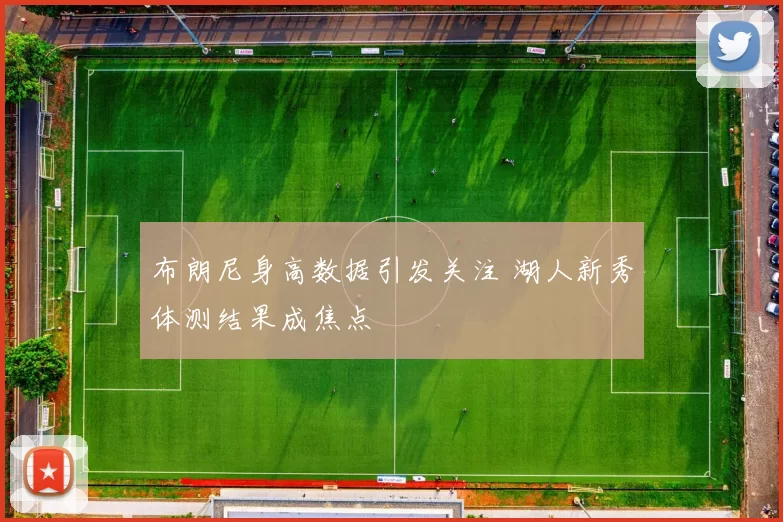 布朗尼身高数据引发关注 湖人新秀体测结果成焦点