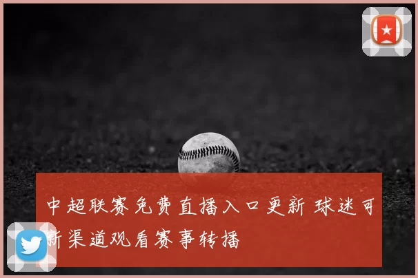 中超联赛免费直播入口更新 球迷可新渠道观看赛事转播