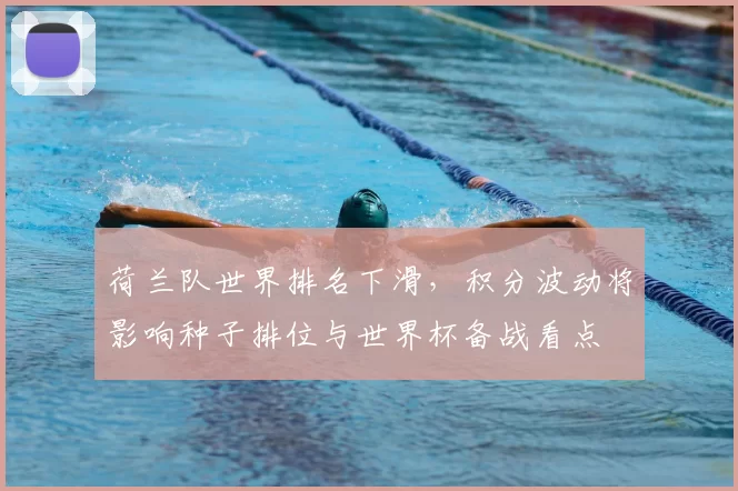 荷兰队世界排名下滑，积分波动将影响种子排位与世界杯备战看点