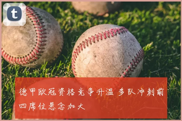 德甲欧冠资格竞争升温 多队冲刺前四席位悬念加大