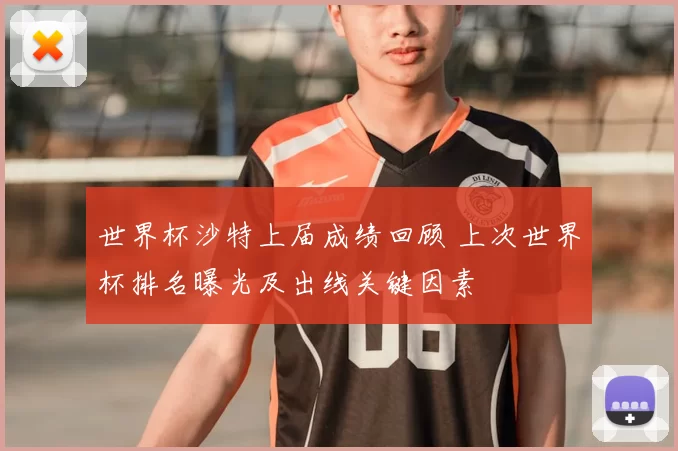 世界杯沙特上届成绩回顾 上次世界杯排名曝光及出线关键因素