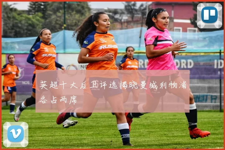 英超十大后卫评选揭晓曼城利物浦各占两席