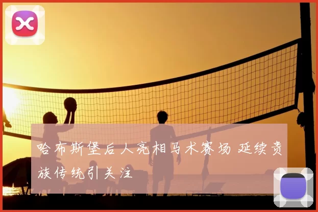 哈布斯堡后人亮相马术赛场 延续贵族传统引关注