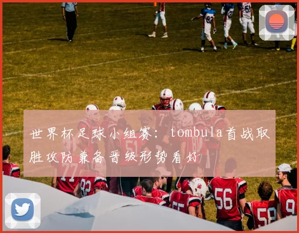 世界杯足球小组赛：tombula首战取胜攻防兼备晋级形势看好