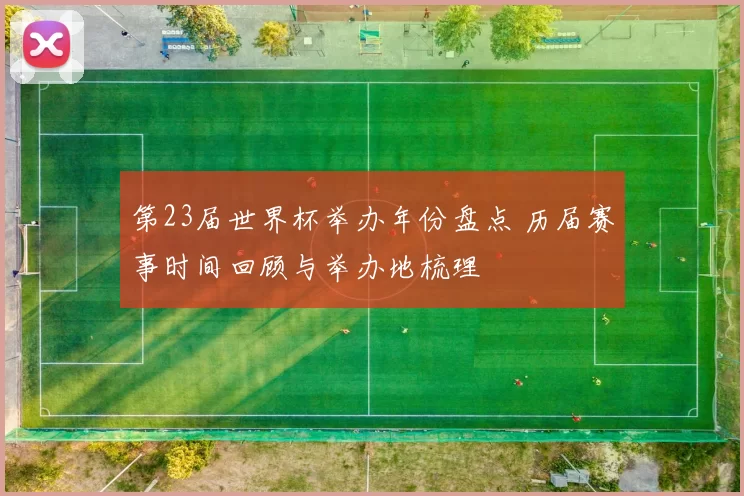 第23届世界杯举办年份盘点 历届赛事时间回顾与举办地梳理