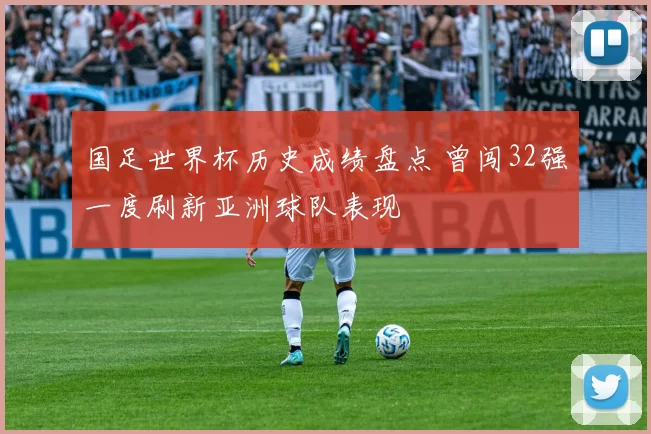 国足世界杯历史成绩盘点 曾闯32强一度刷新亚洲球队表现