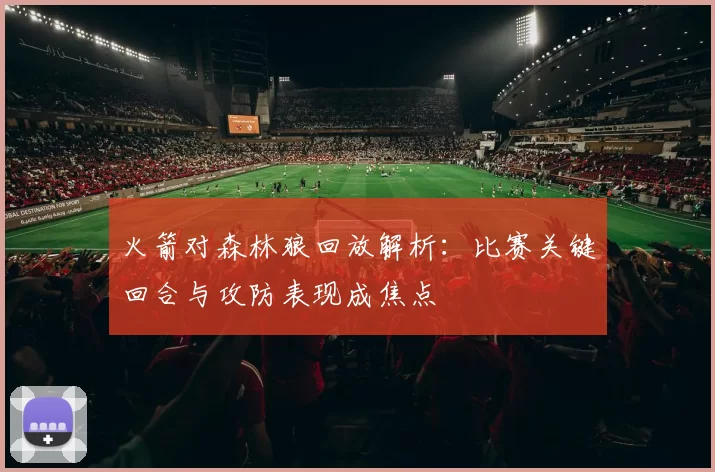 火箭对森林狼回放解析：比赛关键回合与攻防表现成焦点