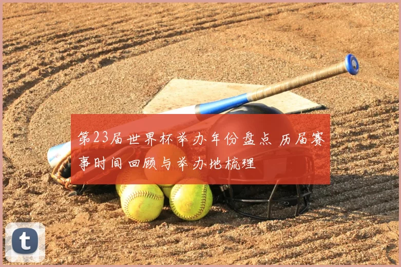 第23届世界杯举办年份盘点 历届赛事时间回顾与举办地梳理