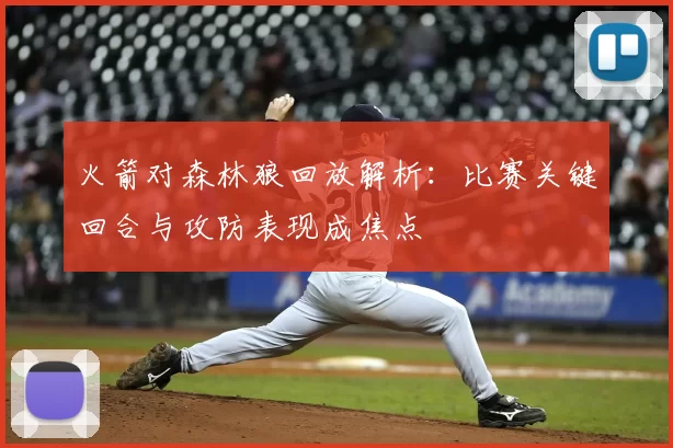 火箭对森林狼回放解析：比赛关键回合与攻防表现成焦点