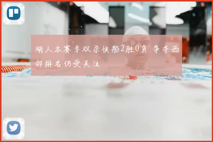 湖人本赛季双杀快船2胜0负 争夺西部排名仍受关注