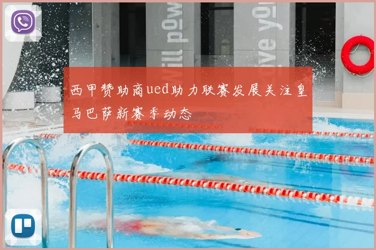 西甲赞助商ued助力联赛发展关注皇马巴萨新赛季动态