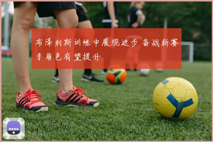 布泽利斯训练中展现进步 备战新赛季角色有望提升