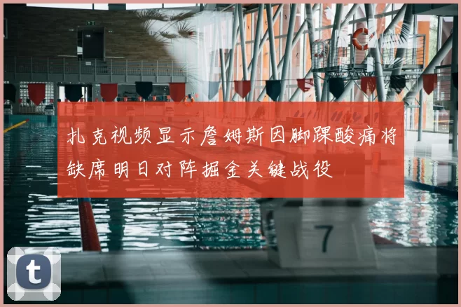 扎克视频显示詹姆斯因脚踝酸痛将缺席明日对阵掘金关键战役