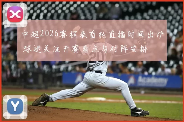 中超2026赛程表首轮直播时间出炉 球迷关注开赛看点与对阵安排
